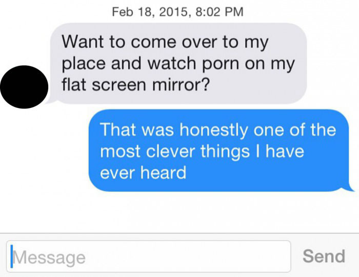 want to come over to my place and watch porn on my flat screen mirror, that was honestly one of the most clever things i have ever heard, pick up line