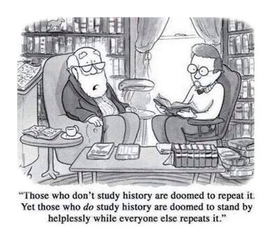 those who don't study history are doomed to repeat it, yet those who do study history are doomed to stand by helplessly while everyone else repeats it