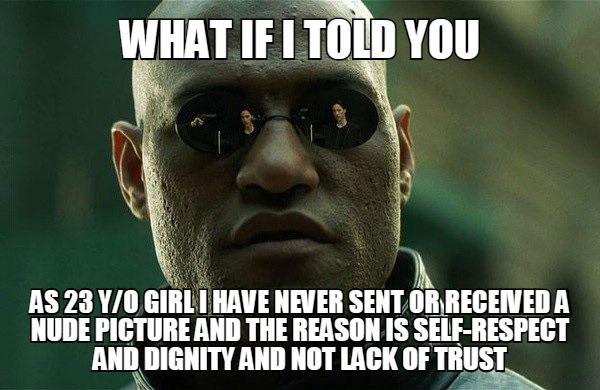 what if i told you as a 23yo girl i have never sent or received a nude picture and the reason is self-respect and dignity and not lack of trust, morpheus meme