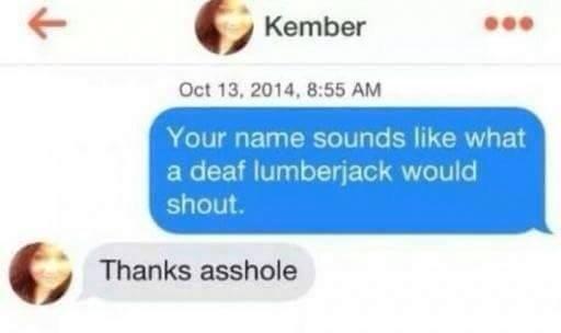 your name sounds like what a deaf lumberjack would shout, thanks asshole