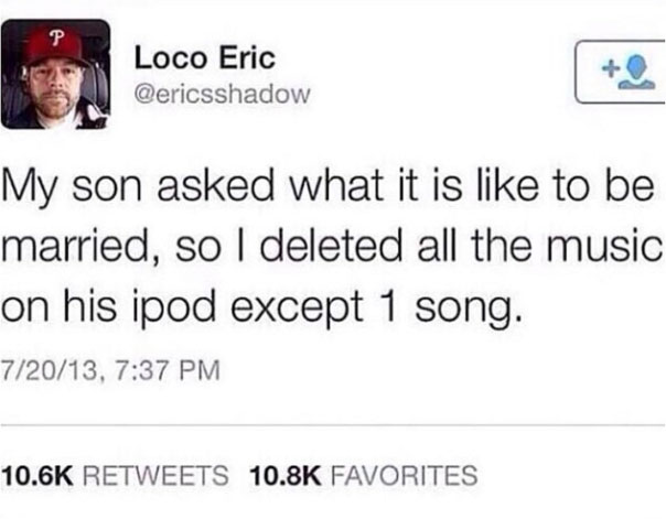 my son asked what it is like to be married, so i deleted all the music on his ipod except 1 song