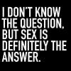i don't know the question but sex is definitely the answer
