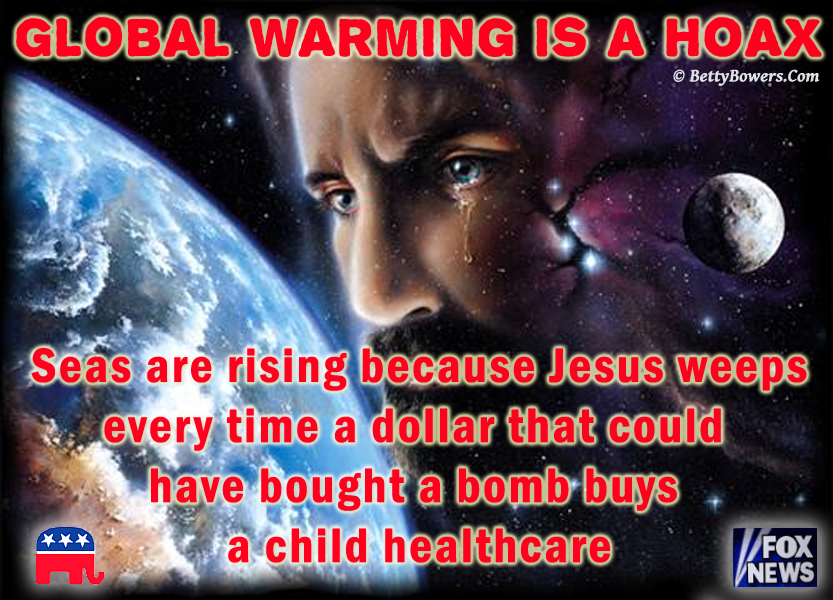 global warming is a hoax, seas are rising because jesus weeps every time a dollar that could bought a bomb buys a child healthcare