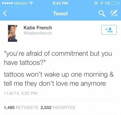 you're afraid of commitment but you have tattoos, tattoos won't wake up one morning and tell me they don't love me anymore