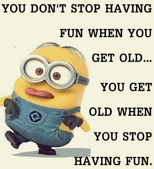 you don't stop having fun when you get old, you get old when you stop having fun