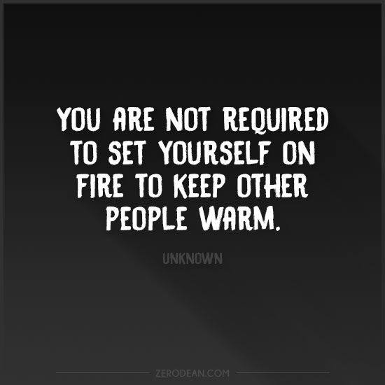 you are not required to set yourself on fire to keep other people warm