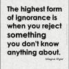 the highest form of ignorance is when you reject something you don't anything about, wayne dyer