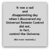 it was a sad and disapointing day when i discovered my universal remote control did not in fact control the universe, not even remotely