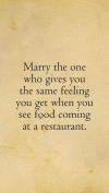 marry the one who gives you the same feeling you get when you see food coming at a restaurant