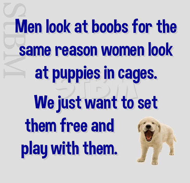 men look at boobs for the same reason women look at puppies in cages, we just want to see them free and play with them