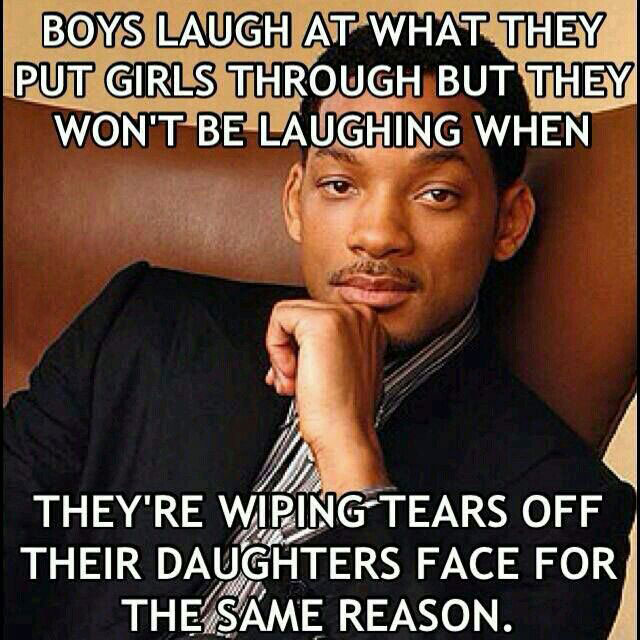 boys laugh at what they put girls through but they won't be laughing when they're wiping tears off their daughters face for the same reason