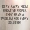 stay away from negative people, they have a problem for every solution