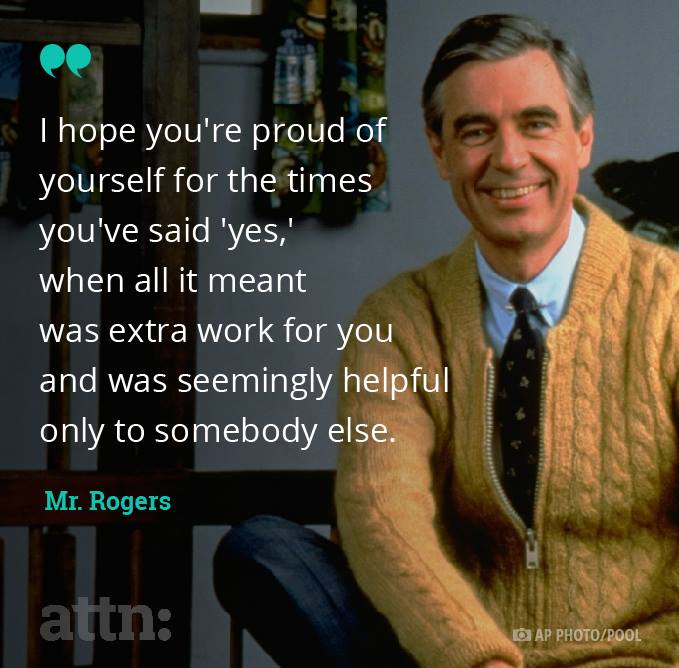 i hope you're proud of yourself for the times you've said yes when all it meant was extra work for you and was seemingly helpful only to someone else, mr rogers
