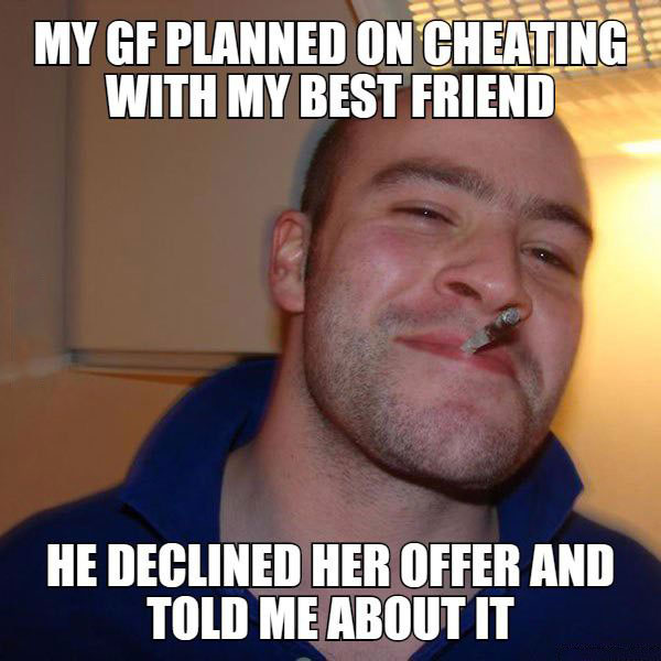 my gf planned on cheating my with my best friend, he declined her offer and told me about it, good guy greg, meme