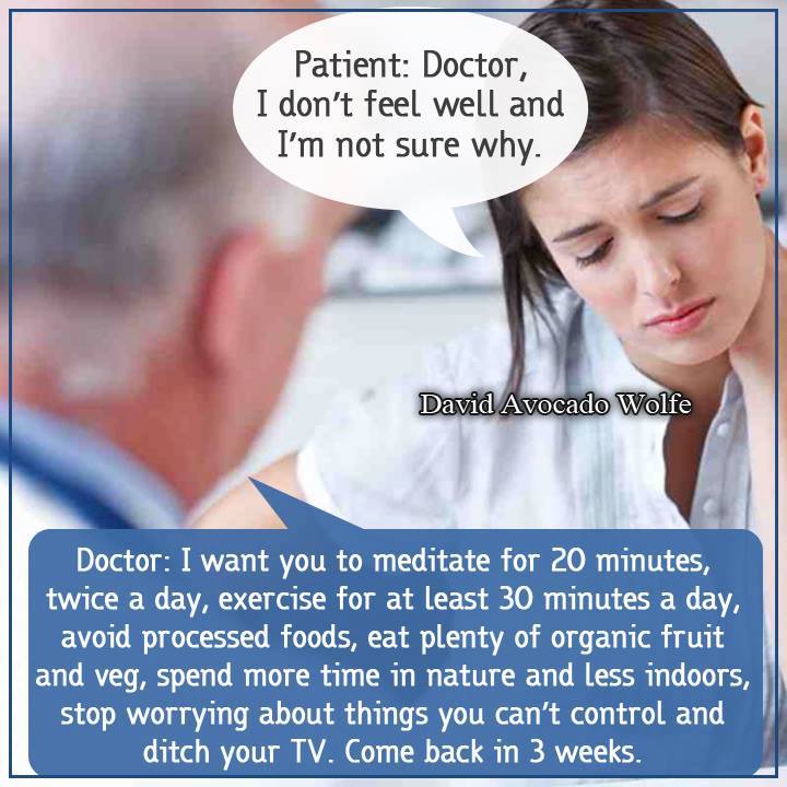 doctor i don't feel well and i'm not sure why, meditate for 20 minutes twice a day, exercise for at least 30 minutes a day, avoid processed foods, eat plenty of organic fruit and vegetables, spend more time in nature and less indoors, stop worrying about things you can't control