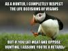 as a hunter i completely respect the life decisions of vegans, but if you eat meat and oppose hunting i assume you're a retard, unpopular opinion puffin, meme