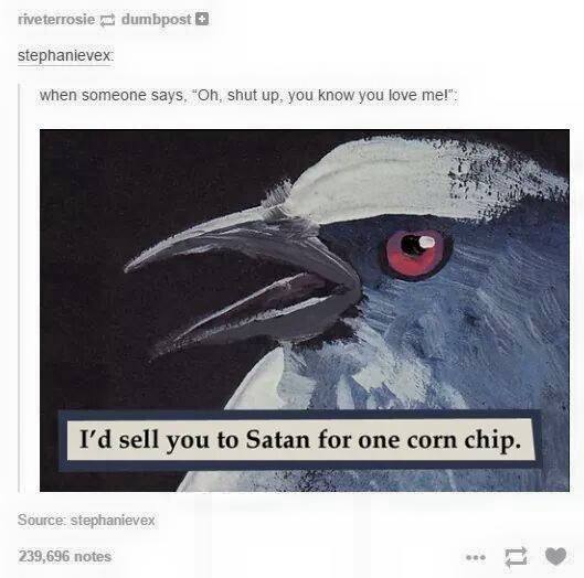 when someone says shut you know you love me, i'd sell you to satan for one corn ship