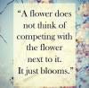 a flower does not think of competing with the flower next to it, it just blooms