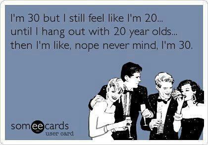 i'm 30 but i still feel like i'm 20, until i hang out with 20 year olds, then i'm like nope never mind i'm 30, ecard