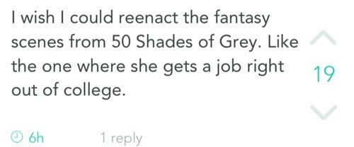 i wish i could reenact the fantasy scenes from 50 shades of grey, like the one where she gets a job right out of college