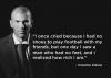 i once cried because i had no shoes to play football with my friends, but one day i saw a man who had no feet, and i realize how rich i am, zinedine zidane
