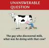 unanswerable question, the guy who discovered milk, what was he doing with that cow?