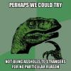 perhaps we should try not being assholes to strangers for no particular reason, philosoraptor, meme