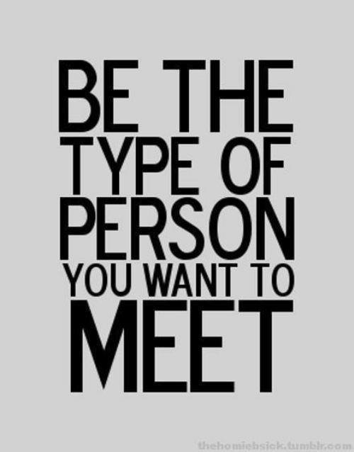 be the type of person you want to meet