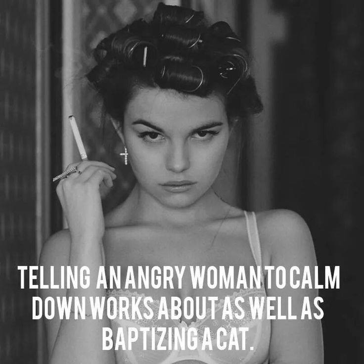 telling an angry woman to calm down works about as well as baptizing a cat