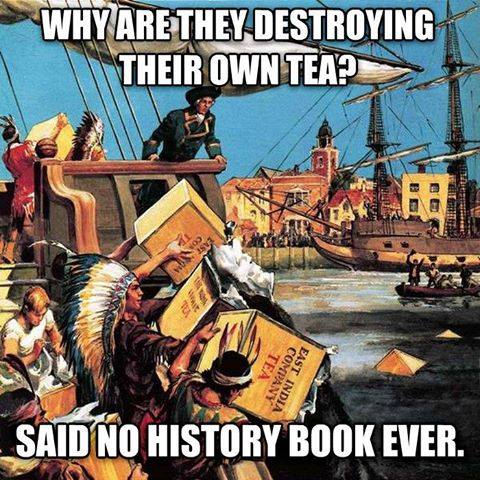 why are they destroying their own tea, said no history book ever, meme