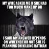 my wife asked me if she had too much make up on, i said my answer depends on whether or not she is planning on killing batman, insanity wolf, meme