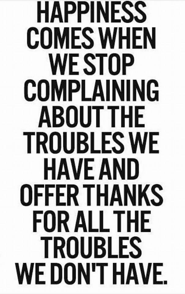 happiness comes when we stop complaining about the troubles we have and offer thanks for the troubles we don't have