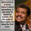 ignorance is a virus, once it starts spreading it can only be cured by reason, for the sake of humanity we must be that cure, neil degrasse tyson