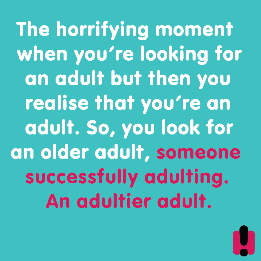 the horrifying moment when you're looking for an adult but then you realize that you're an adult, so you look for an older adult, someone successfully adulating, an adulator adult