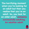 the horrifying moment when you're looking for an adult but then you realize that you're an adult, so you look for an older adult, someone successfully adulating, an adulator adult