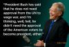 president bush has said that he does not need approval from the un to wage war, he didn't need the approval of the american voters to become president either, david letterman