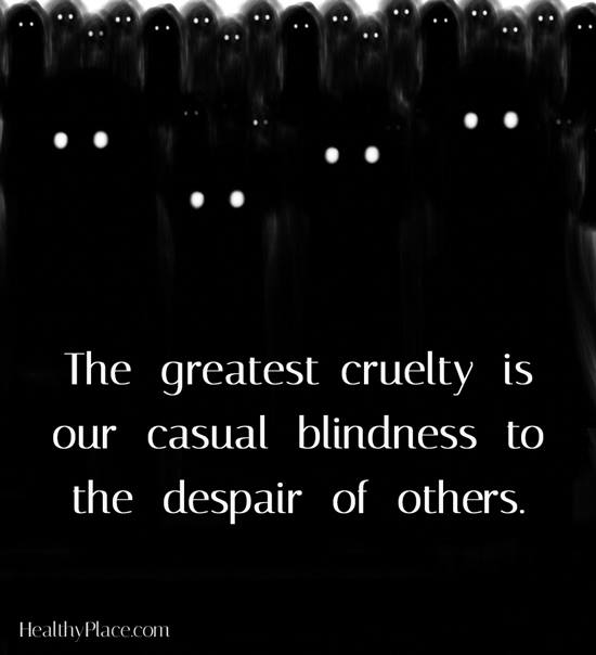 the greatest cruelty is our casual blindness to the despair of others
