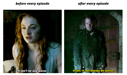 before and after every episode of game of thrones, it can't be any worse, it can always be worse