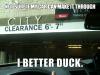 not sure if my car can make it through, i better duck, 6' - 7"