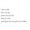 i don't care who you are, where you're from, what you did, as long as you brought me a coffee