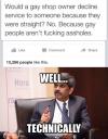 would a gay shop owner decline service to someone because they were straight?, no because gay people aren't fucking assholes, well technically, meme