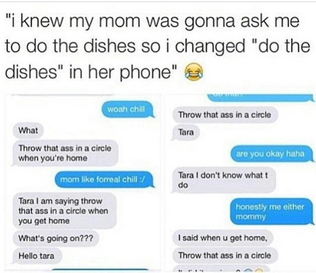 i knew my mom was gonna ask me to do the dishes so i changed do the dishes in her phone, throw that ass in a circle