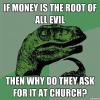 if money is the root of all evil, then why do they ask for it at church?, philosoraptor, meme
