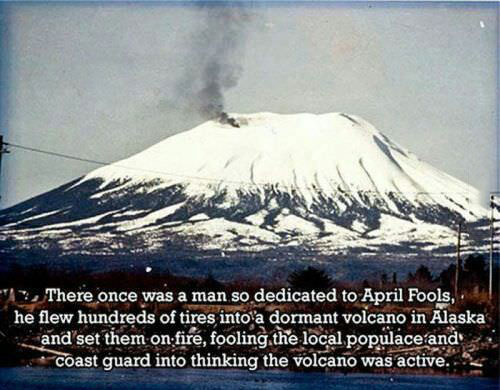 there once was a man so dedicated to april fools, he flew hundreds of tires into a dormant volcano in alaska and set them on fire, fooling the local population and coast guard into thinking the volcano was active