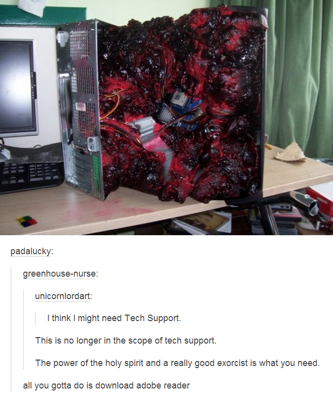 i think i might need tech support, this is no longer in the scope of tech support, the power of the holy spirit and a really good exorcist is what you need, melted computer