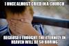 i once almost cried in a church because i thought the eternity of heaven will be so boring, naive kid meme