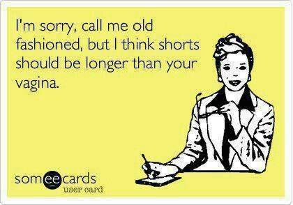 i'm sorry call me old fashioned, but i think shorts should be longer than your vagina, ecard