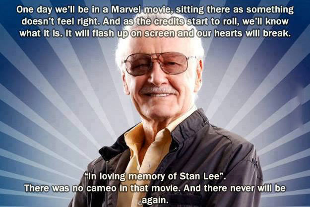 one day we'll be in a marvel movie, sitting there as something doesn't feel right, and as the credits start to roll, i'm loving memory of stan lee, there was no cameo in that movie and there never will be again