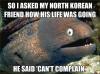 so i asked my north korean friend how his life was going, he said can't complain, bad joke eel, meme
