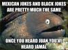 mexican jokes and black jokes are pretty much the same, if you've heard juan you've heard jamal, bad joke eel, meme